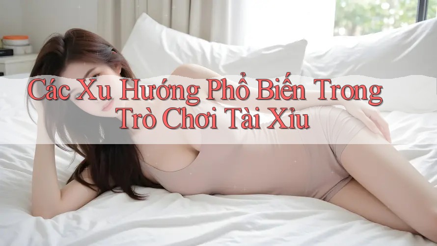 Các Xu Hướng Phổ Biến Trong Trò Chơi Tài Xỉu