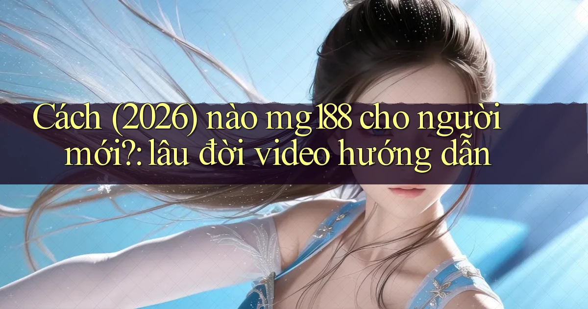 Cách (2026) nào mg188 cho người mới lâu đời video hướng dẫn