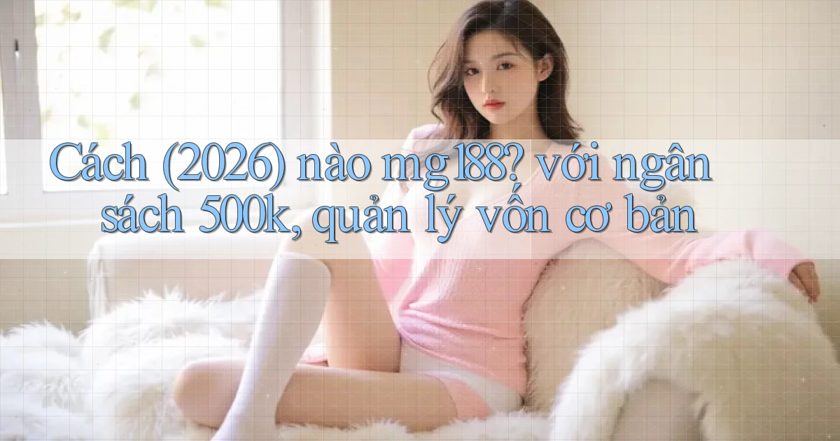 Cách (2026) nào mg188 với ngân sách 500k, quản lý vốn cơ bản