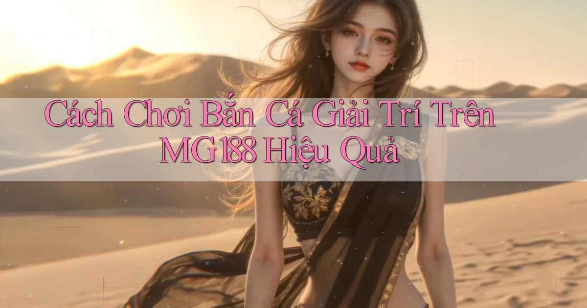 cách chơi bắn cá giải trí trên mg188 hiệu quả