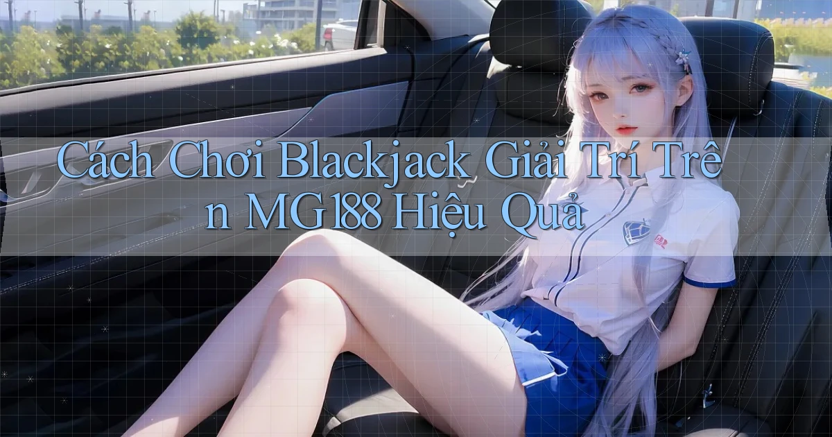 cách chơi blackjack giải trí trên mg188 hiệu quả