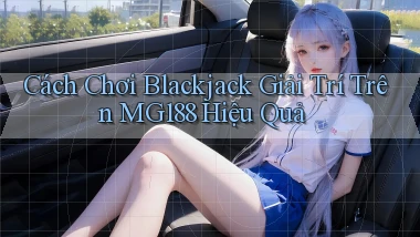 cách chơi blackjack giải trí trên mg188 hiệu quả