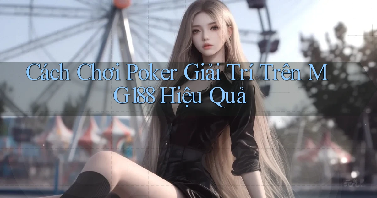 cách chơi poker giải trí trên mg188 hiệu quả