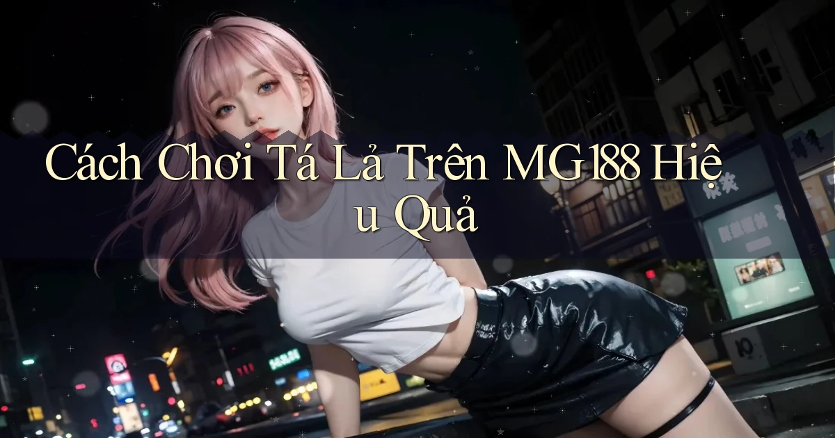 cách chơi tá lả trên mg188 hiệu quả