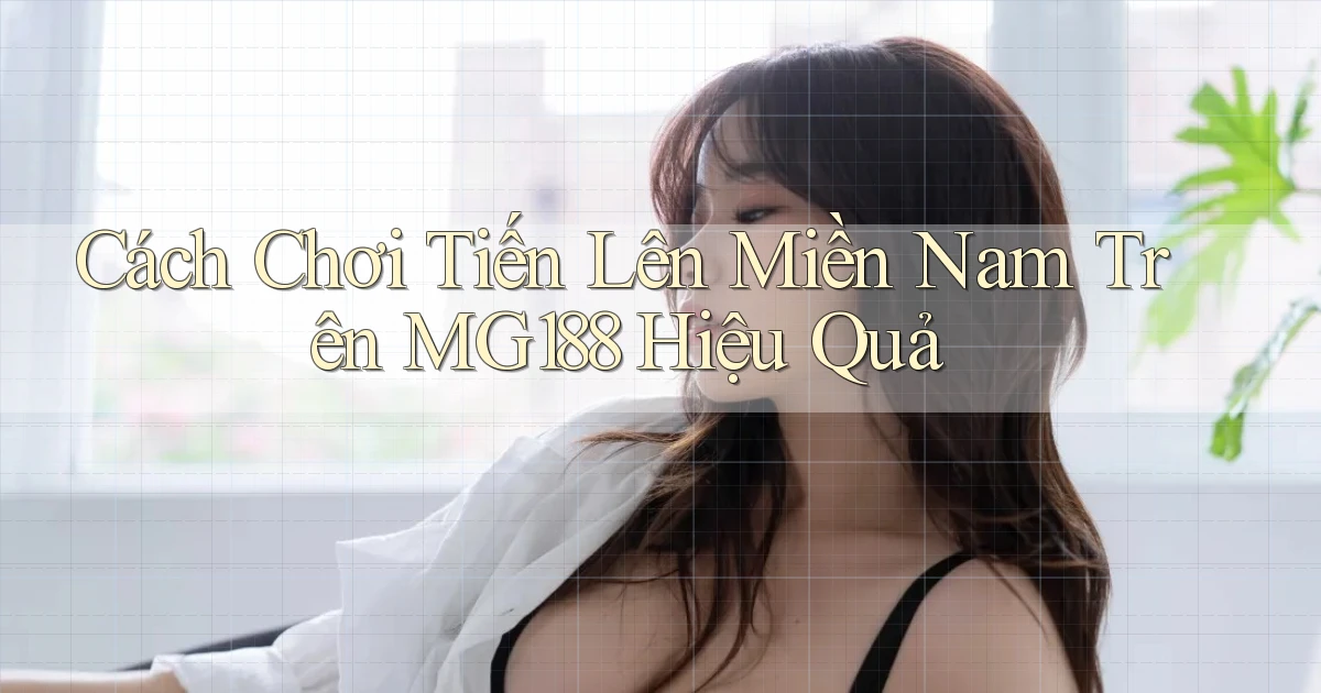 cách chơi tiến lên miền nam trên mg188 hiệu quả