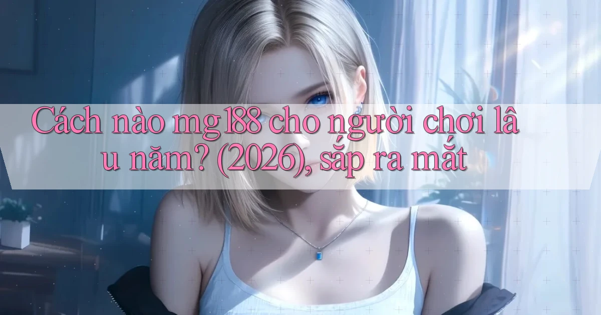 Cách nào mg188 cho người chơi lâu năm (2026), sắp ra mắt