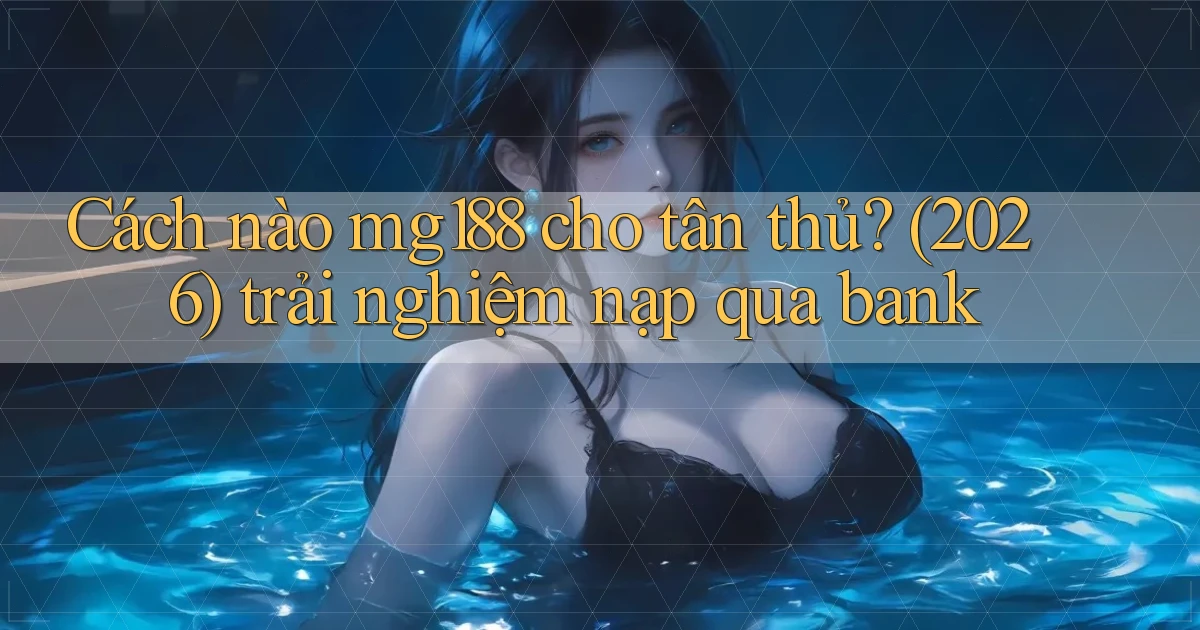 Cách nào mg188 cho tân thủ (2026) trải nghiệm nạp qua bank