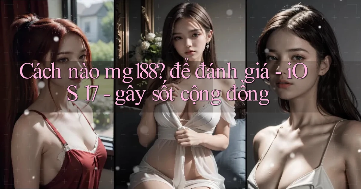 Cách nào mg188 để đánh giá   iOS 17   gây sốt cộng đồng