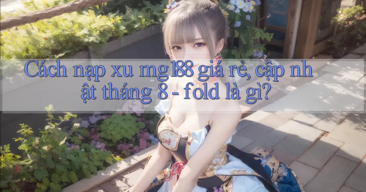 Cách nạp xu mg188 giá rẻ, cập nhật tháng 8   fold là gì