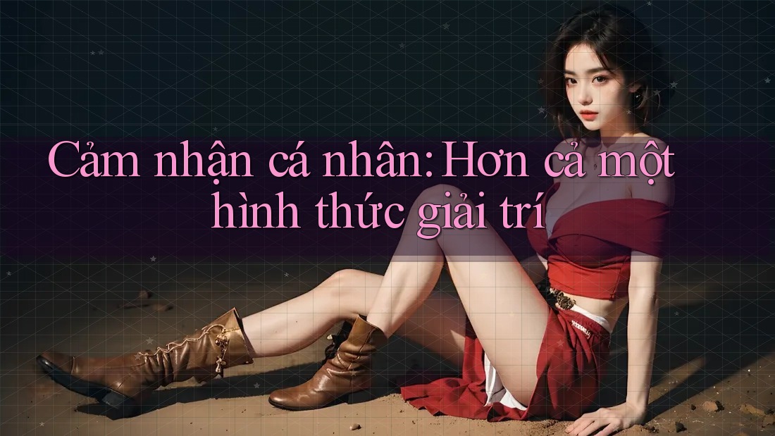 Cảm nhận cá nhân: Hơn cả một hình thức giải trí Cảm nhận cá nhân: Hơn cả một hình thức giải trí