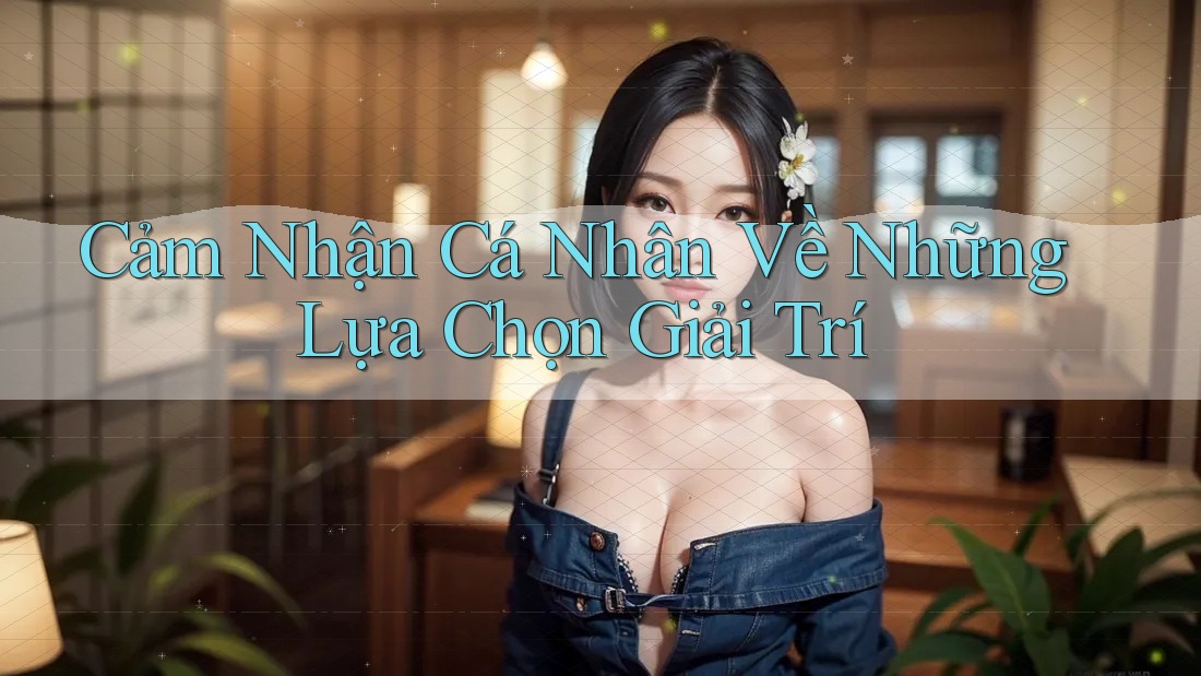 Cảm Nhận Cá Nhân Về Những Lựa Chọn Giải Trí