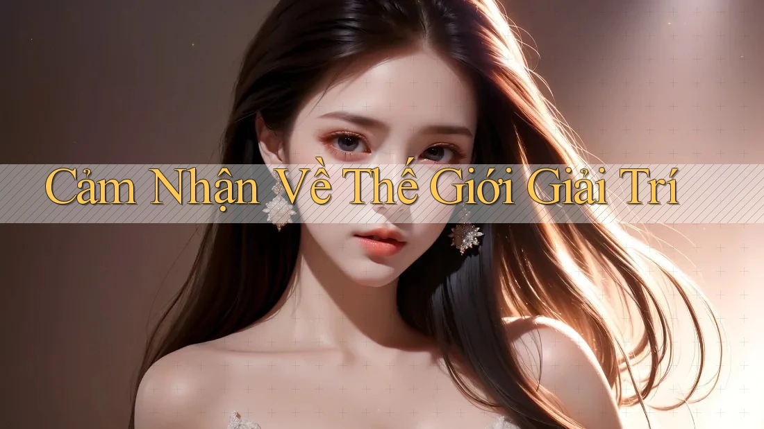 Cảm Nhận Về Thế Giới Giải Trí Cảm Nhận Về Thế Giới Giải Trí