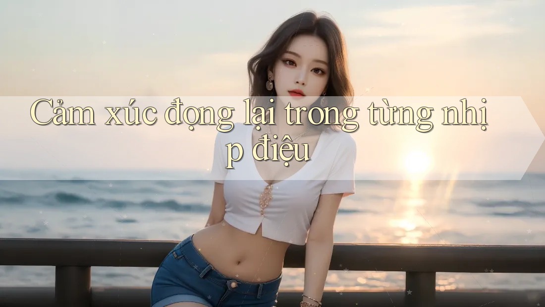 Cảm xúc đọng lại trong từng nhịp điệu Cảm xúc đọng lại trong từng nhịp điệu