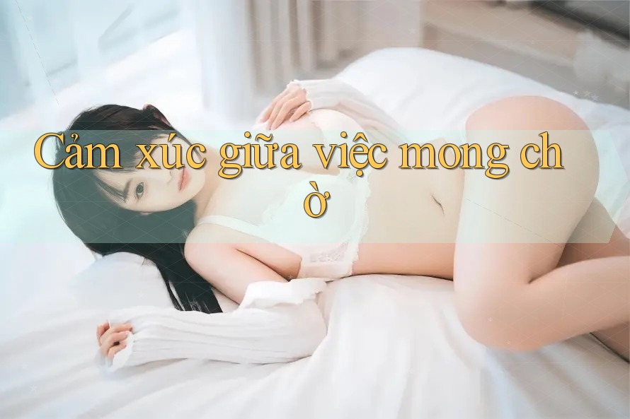 Cảm xúc giữa việc mong chờ