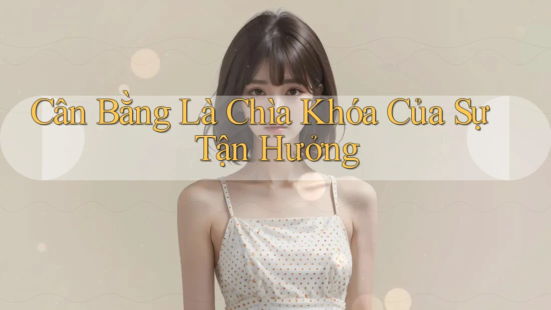 Cân Bằng Là Chìa Khóa Của Sự Tận Hưởng Cân Bằng Là Chìa Khóa Của Sự Tận Hưởng