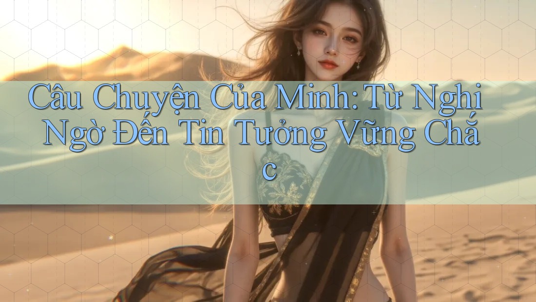 Câu Chuyện Của Minh: Từ Nghi Ngờ Đến Tin Tưởng Vững Chắc