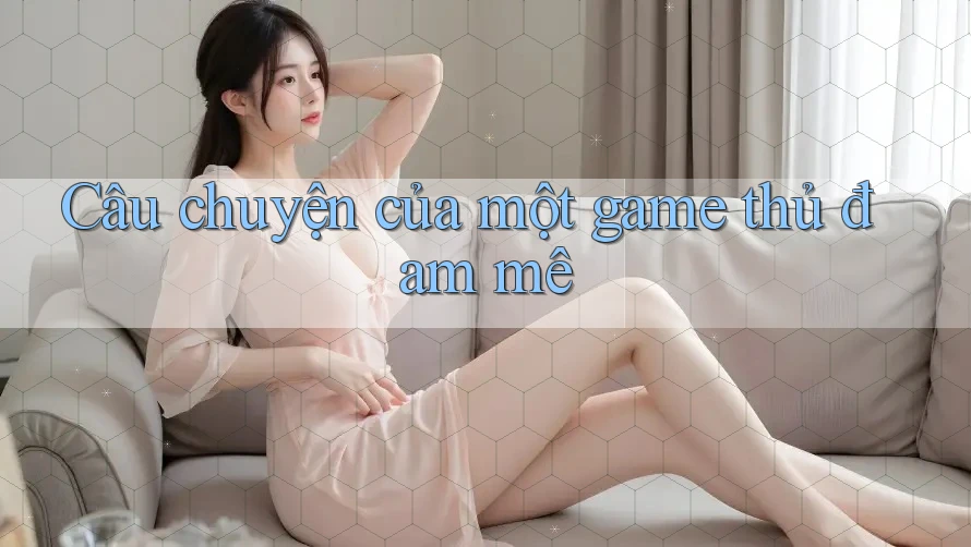 Câu chuyện của một game thủ đam mê
