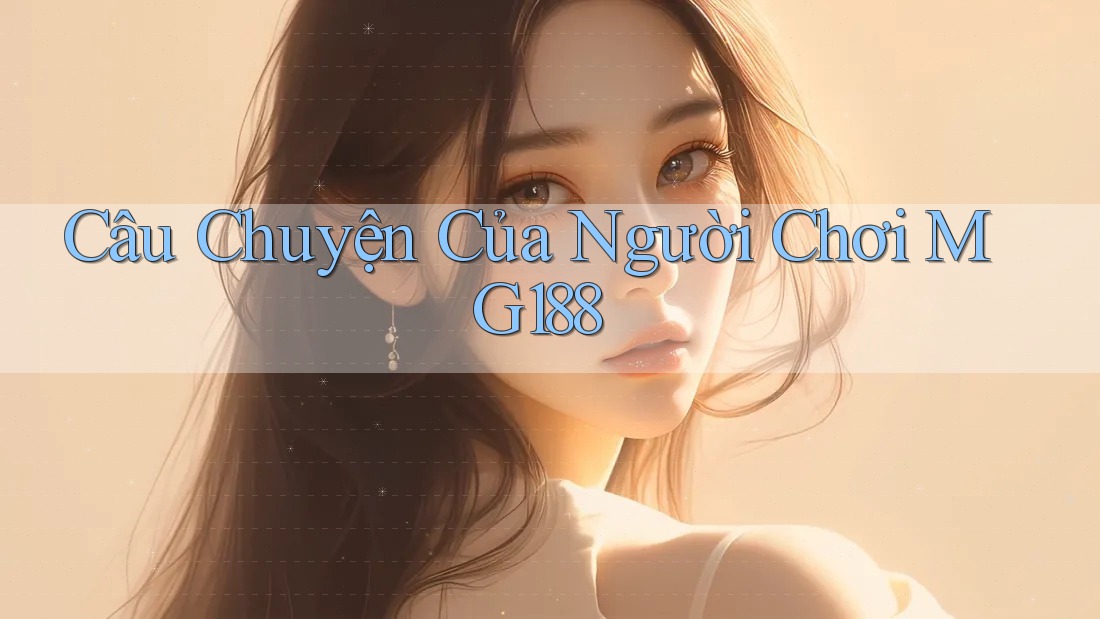 Câu Chuyện Của Người Chơi MG188 Câu Chuyện Của Người Chơi MG188