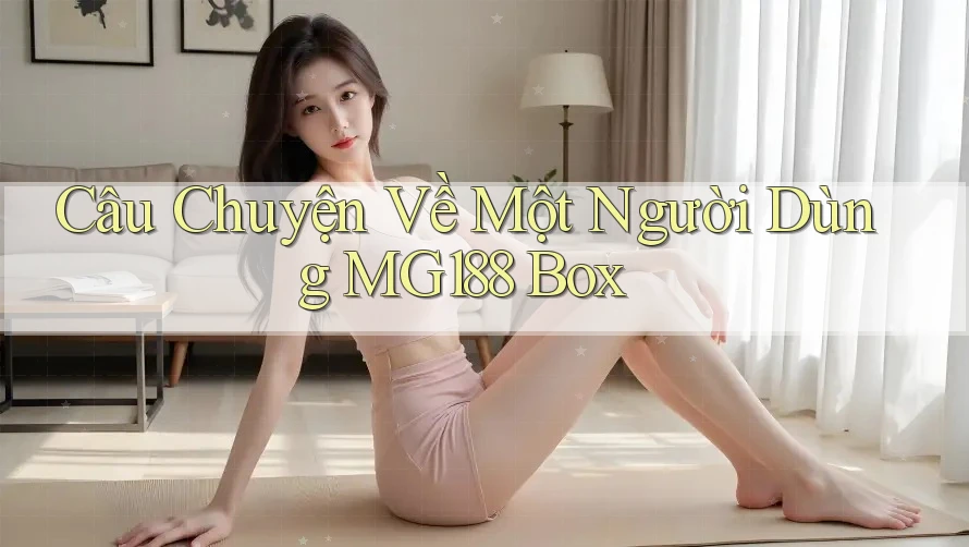 Câu Chuyện Về Một Người Dùng MG188 Box