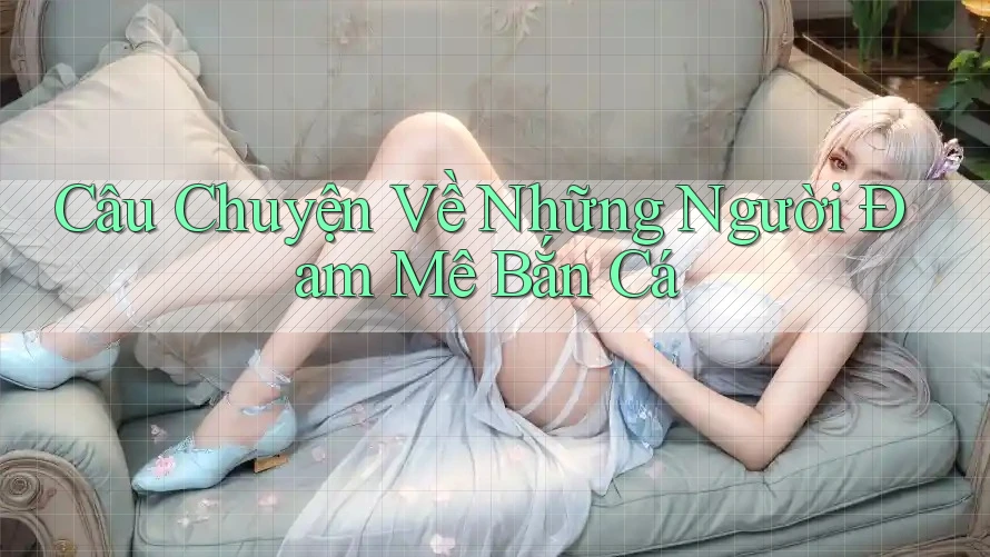 Câu Chuyện Về Những Người Đam Mê Bắn Cá Câu Chuyện Về Những Người Đam Mê Bắn Cá