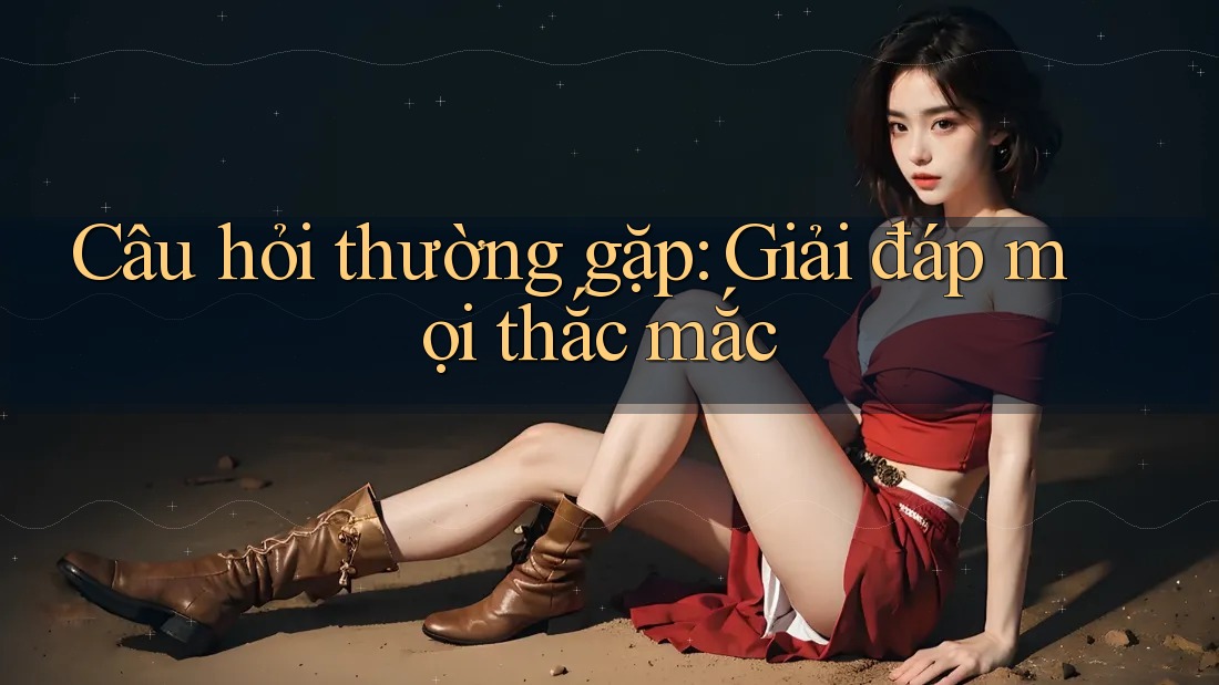 Câu hỏi thường gặp: Giải đáp mọi thắc mắc