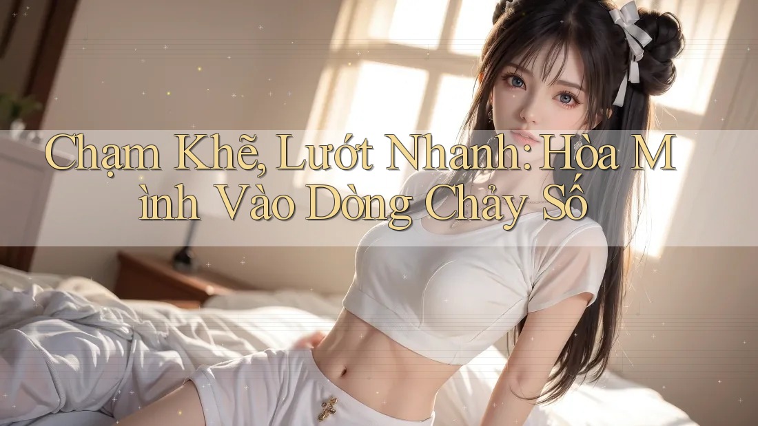 Chạm Khẽ, Lướt Nhanh: Hòa Mình Vào Dòng Chảy Số