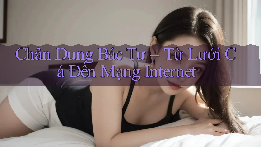 Chân Dung Bác Tư – Từ Lưới Cá Đến Mạng Internet