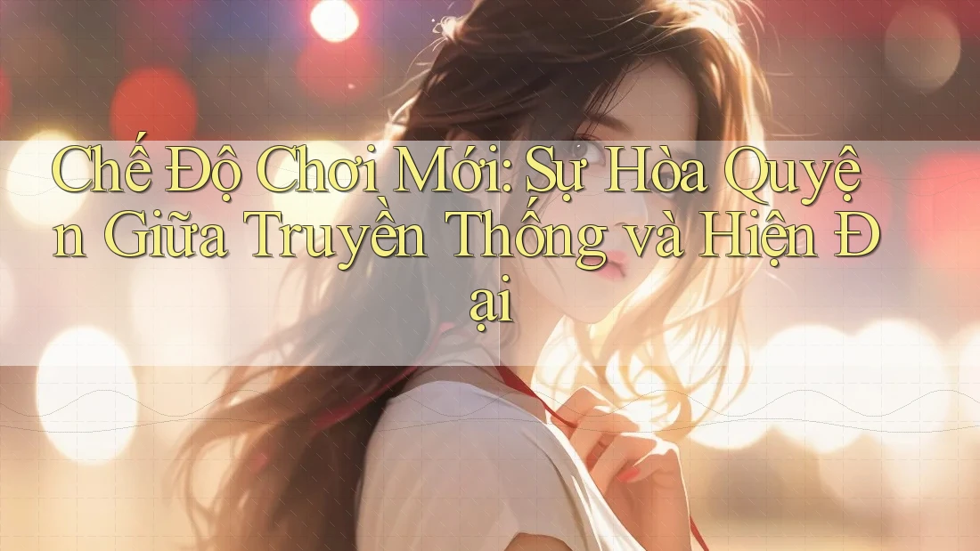 Chế Độ Chơi Mới: Sự Hòa Quyện Giữa Truyền Thống và Hiện Đại