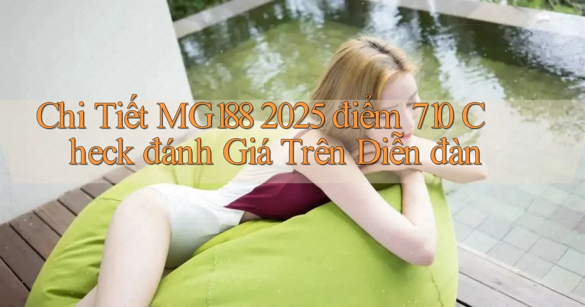 chi tiết mg188 2025   điểm 710 check đánh giá trên diễn đàn