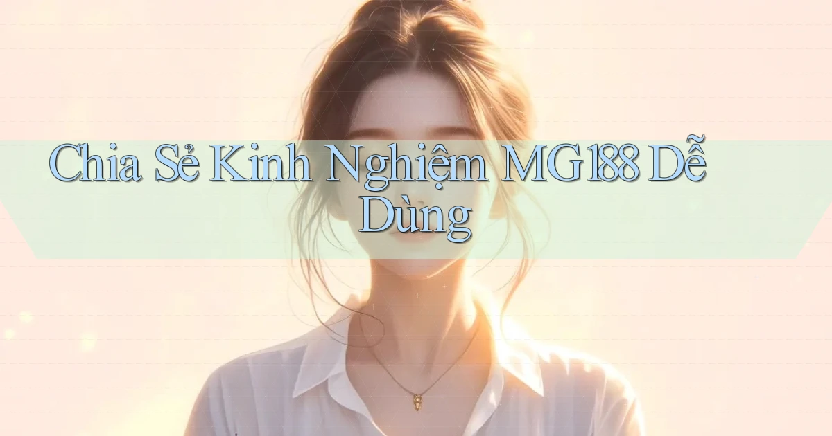 chia sẻ kinh nghiệm mg188 dễ dùng