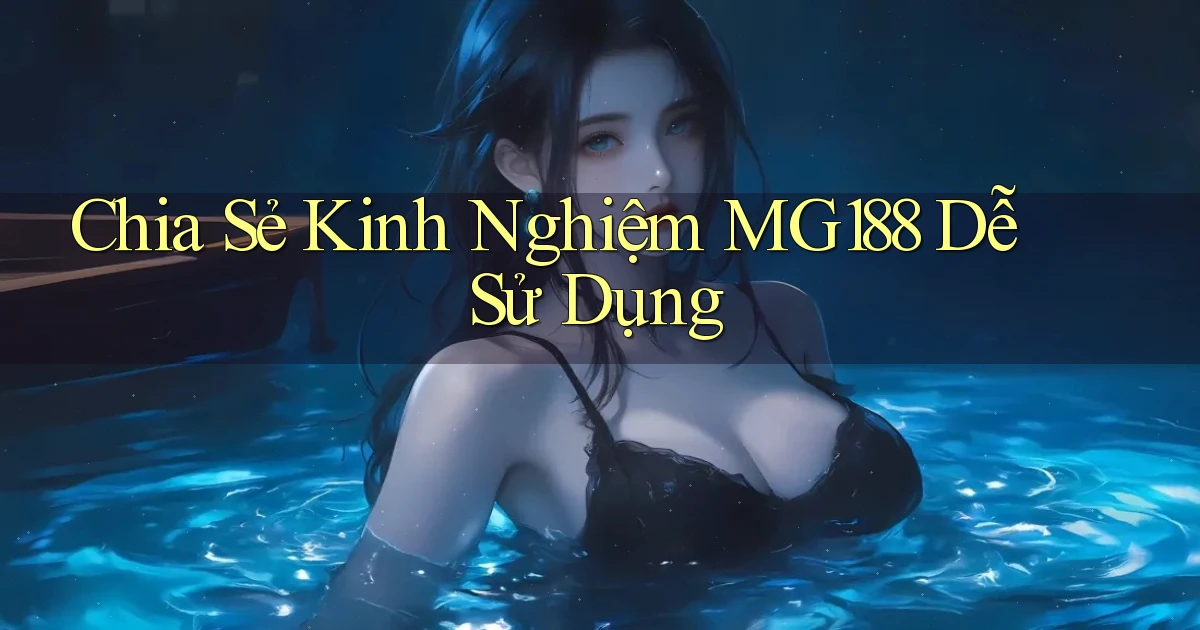 chia sẻ kinh nghiệm mg188 dễ sử dụng