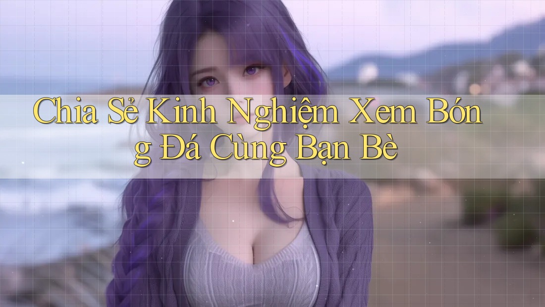 Chia Sẻ Kinh Nghiệm Xem Bóng Đá Cùng Bạn Bè