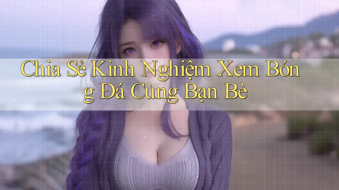 Chia Sẻ Kinh Nghiệm Xem Bóng Đá Cùng Bạn Bè