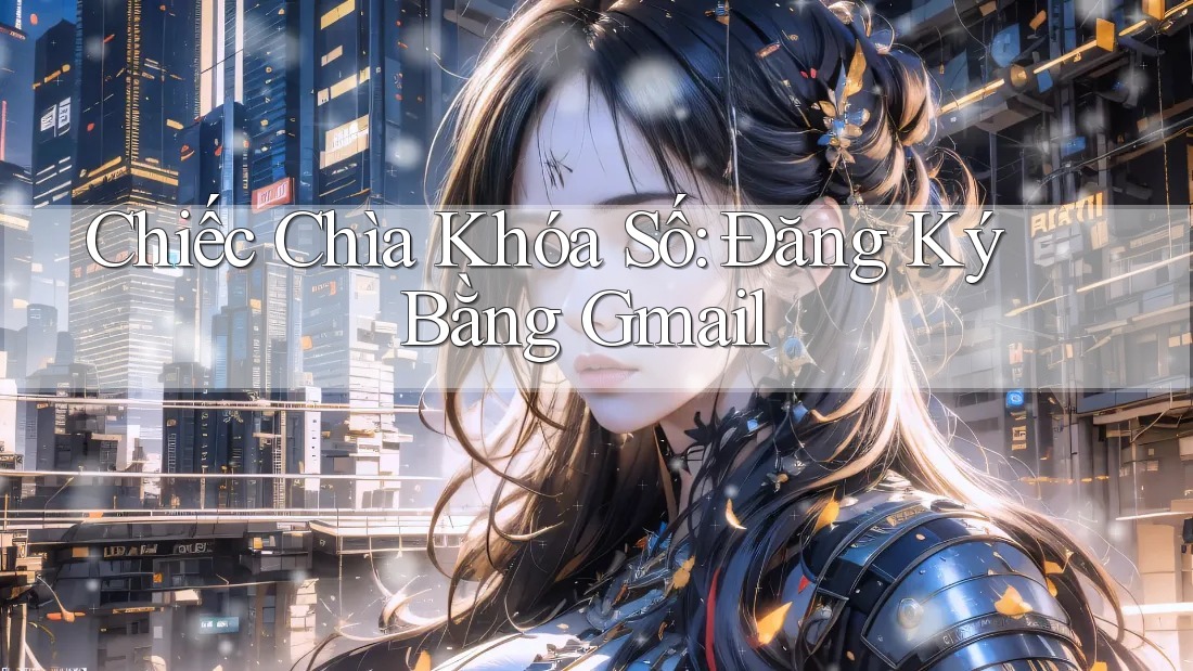 Chiếc Chìa Khóa Số: Đăng Ký Bằng Gmail