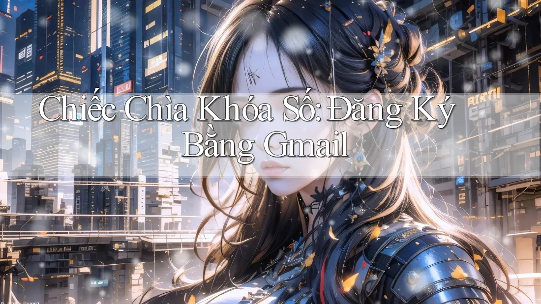 Chiếc Chìa Khóa Số: Đăng Ký Bằng Gmail Chiếc Chìa Khóa Số: Đăng Ký Bằng Gmail