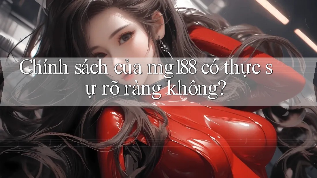 Chính sách của mg188 có thực sự rõ ràng không?