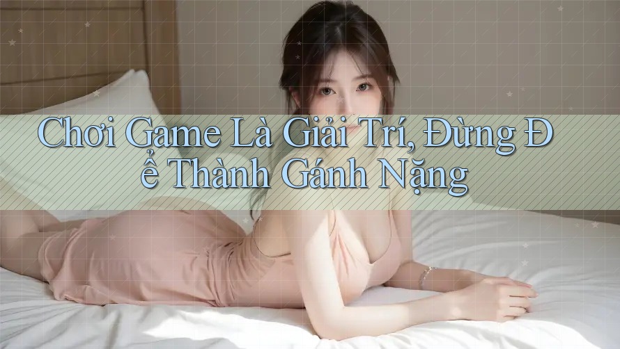 Chơi Game Là Giải Trí, Đừng Để Thành Gánh Nặng