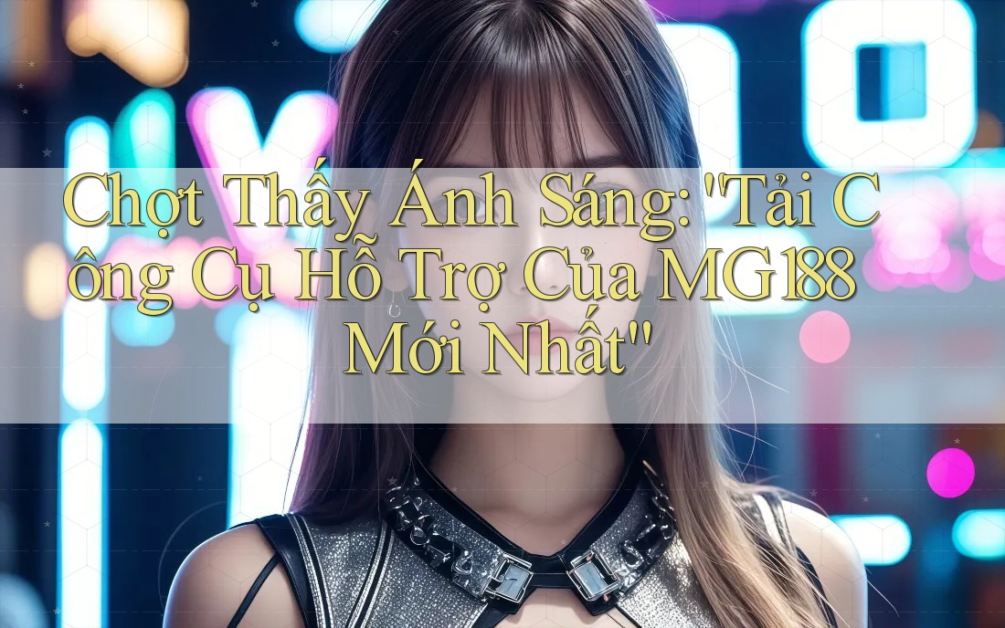 Chợt Thấy Ánh Sáng: “Tải Công Cụ Hỗ Trợ Của MG188 Mới Nhất”