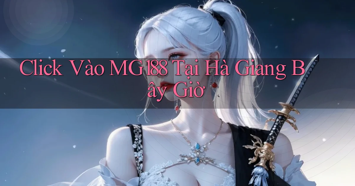 click vào mg188 tại Hà Giang bây giờ