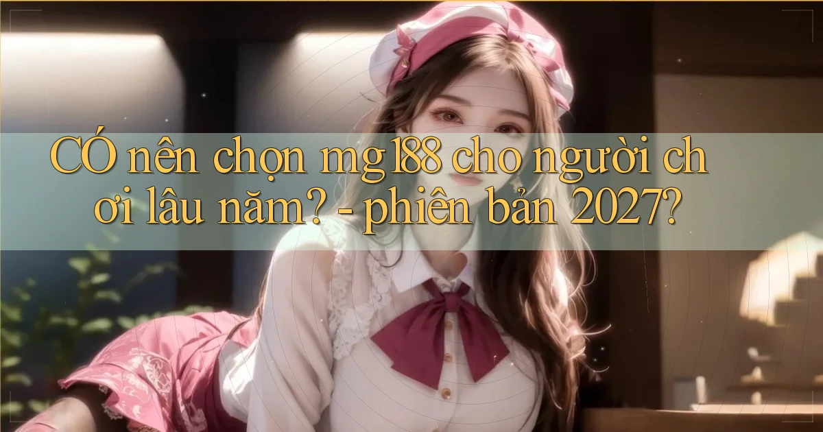 CÓ nên chọn mg188 cho người chơi lâu năm   phiên bản 2027