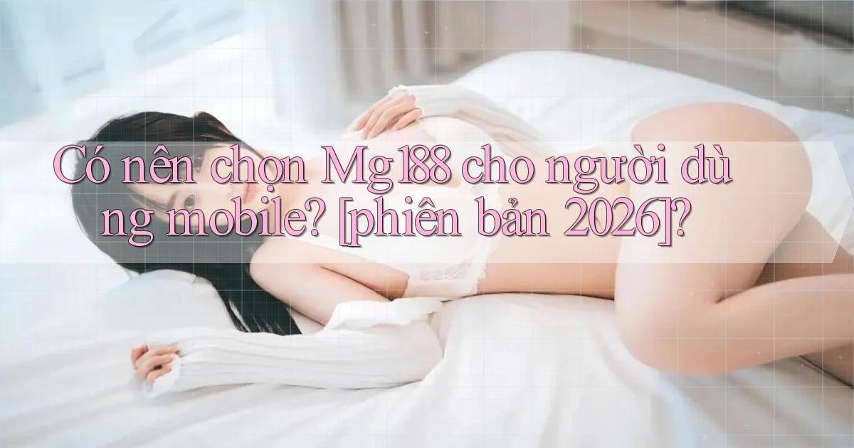 Có nên chọn Mg188 cho người dùng mobile [phiên bản 2026]