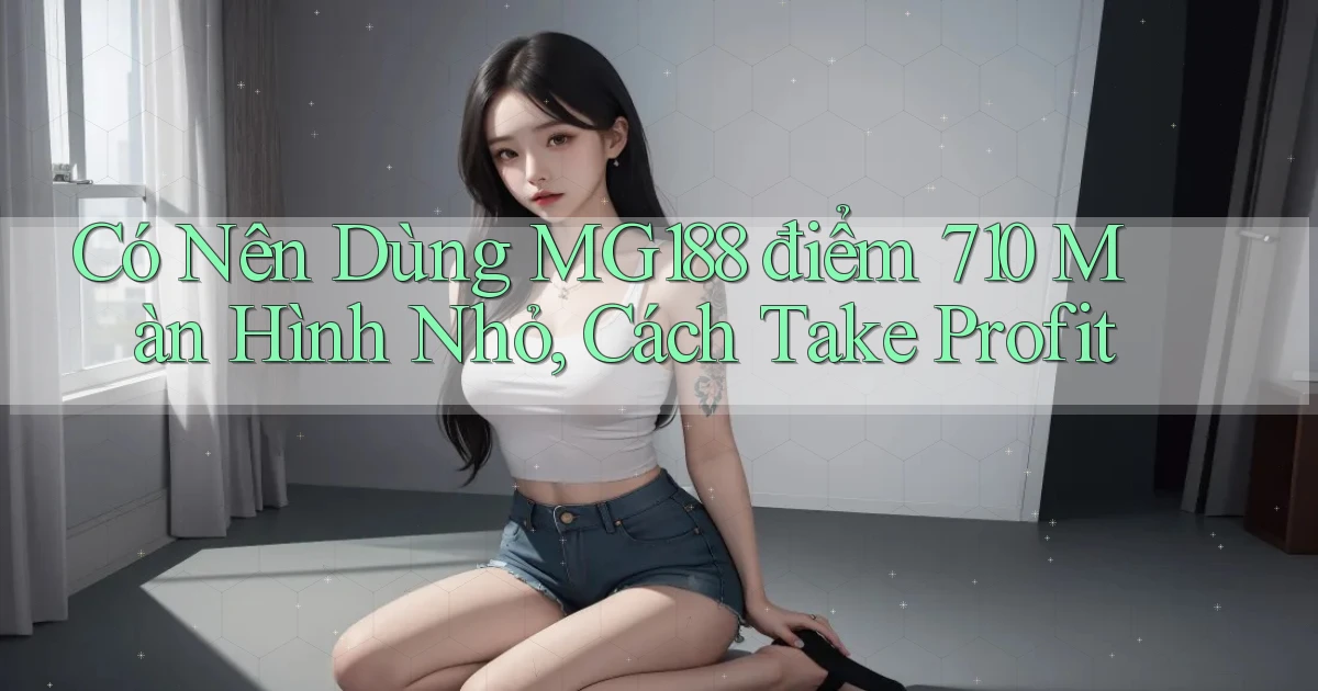 Có nên dùng mg188 điểm 710 màn hình nhỏ, cách take profit