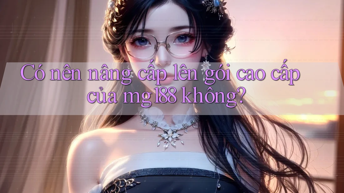 Có nên nâng cấp lên gói cao cấp của mg188 không? Có nên nâng cấp lên gói cao cấp của mg188 không?