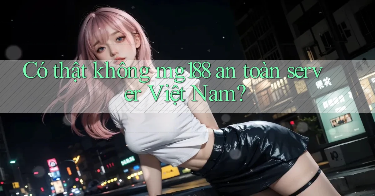 có thật không mg188 an toàn server việt nam