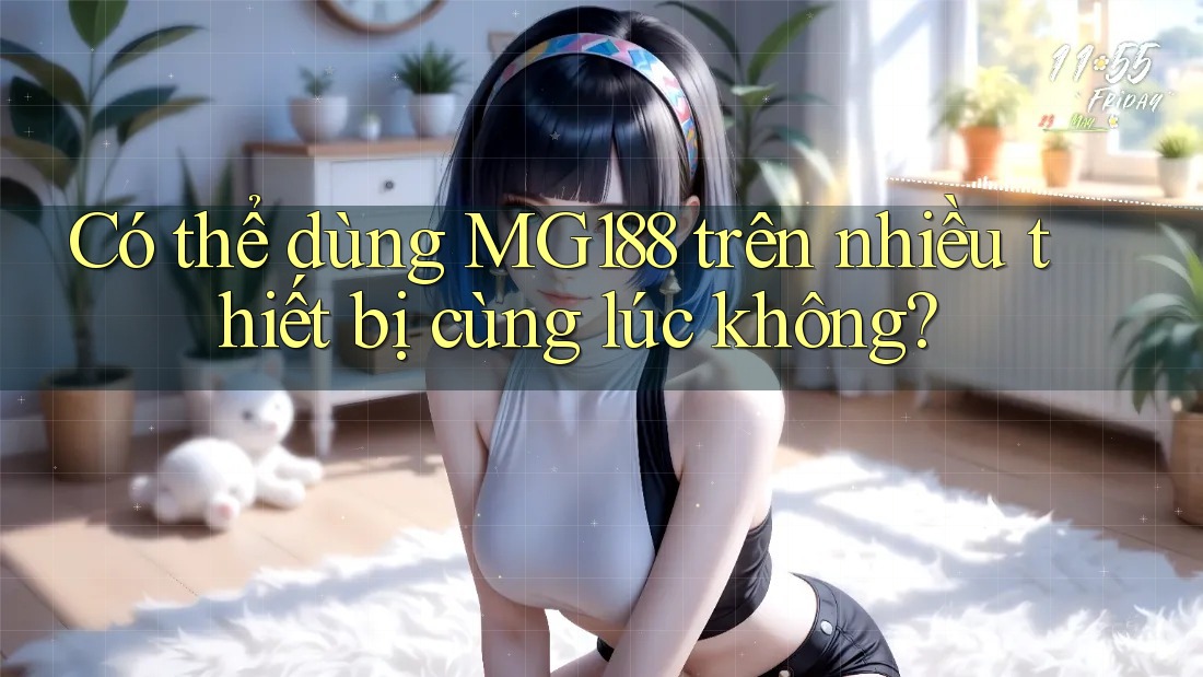 Có thể dùng MG188 trên nhiều thiết bị cùng lúc không? Có thể dùng MG188 trên nhiều thiết bị cùng lúc không?
