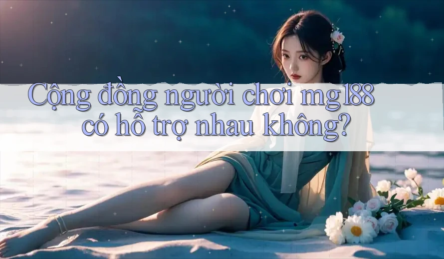 Cộng đồng người chơi mg188 có hỗ trợ nhau không?