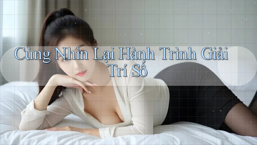 Cùng Nhìn Lại Hành Trình Giải Trí Số Cùng Nhìn Lại Hành Trình Giải Trí Số