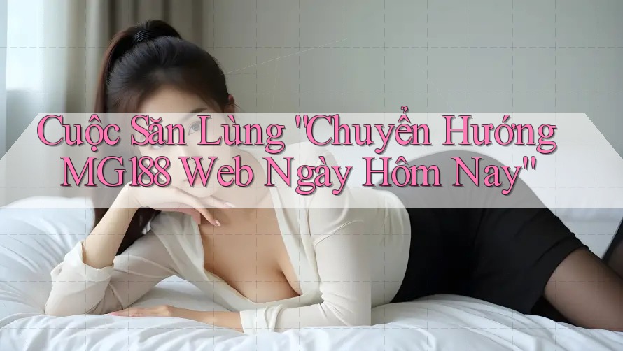 Cuộc Săn Lùng “Chuyển Hướng MG188 Web Ngày Hôm Nay”