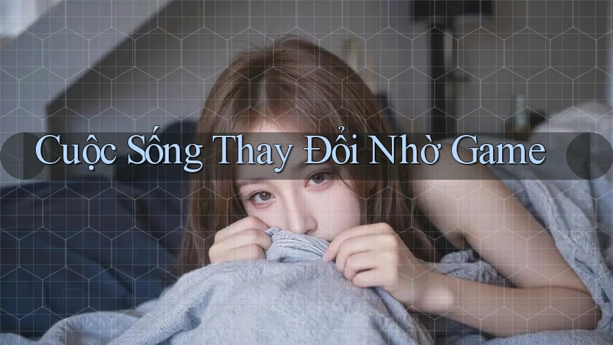 Cuộc Sống Thay Đổi Nhờ Game