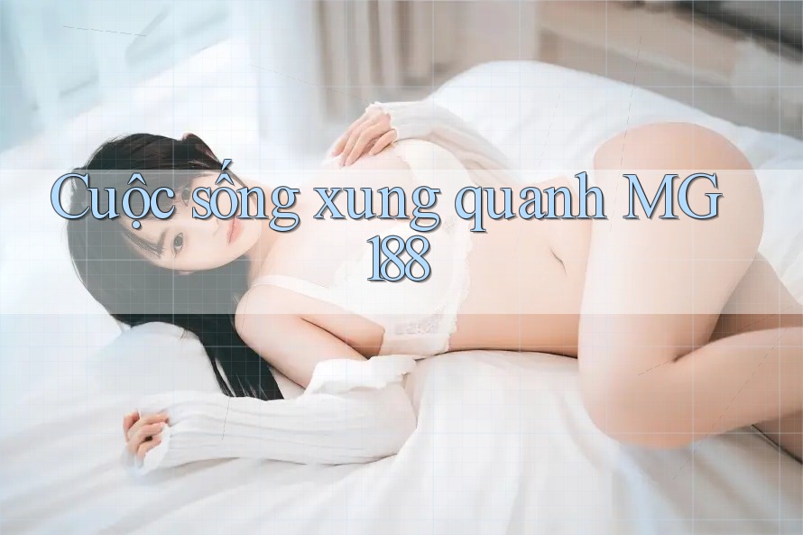 Cuộc Sống Xung Quanh MG188 Cuộc Sống Xung Quanh MG188
